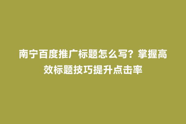 南宁百度推广标题怎么写？掌握高效标题技巧提升点击率
