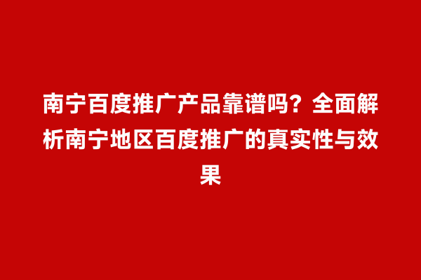 南宁百度推广产品靠谱吗？全面解析南宁地区百度推广的真实性与效果