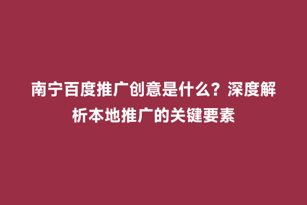 南宁百度推广创意是什么？深度解析本地推广的关键要素