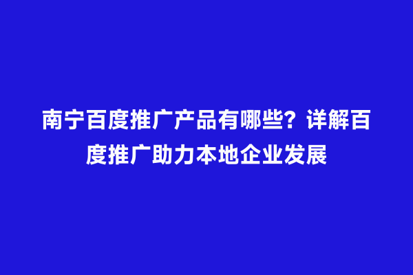 南宁百度推广产品有哪些？详解百度推广助力本地企业发展