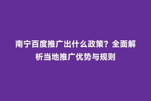 南宁百度推广出什么政策？全面解析当地推广优势与规则