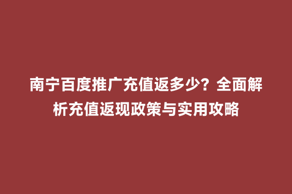 南宁百度推广充值返多少？全面解析充值返现政策与实用攻略