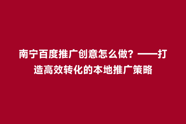 南宁百度推广创意怎么做？——打造高效转化的本地推广策略