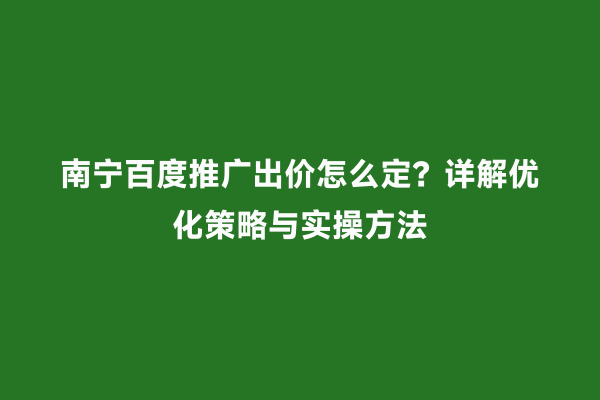 南宁百度推广出价怎么定？详解优化策略与实操方法