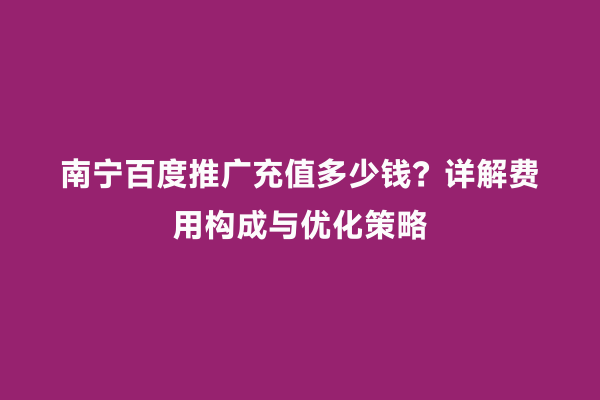 南宁百度推广充值多少钱？详解费用构成与优化策略