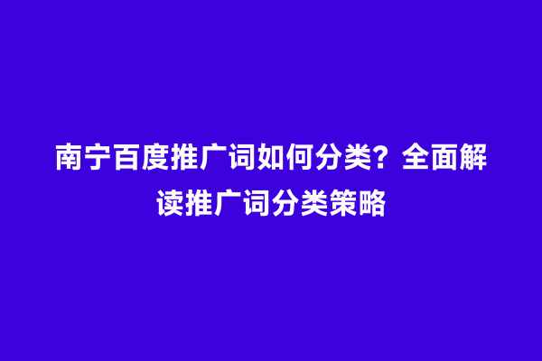 南宁百度推广词如何分类？全面解读推广词分类策略