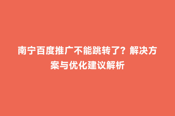 南宁百度推广不能跳转了？解决方案与优化建议解析