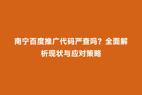 南宁百度推广代码严查吗？全面解析现状与应对策略