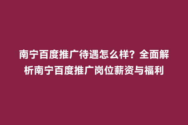 南宁百度推广待遇怎么样？全面解析南宁百度推广岗位薪资与福利