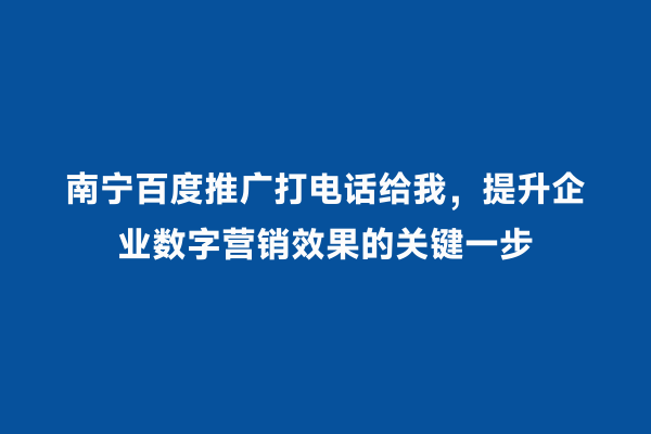 南宁百度推广打电话给我，提升企业数字营销效果的关键一步