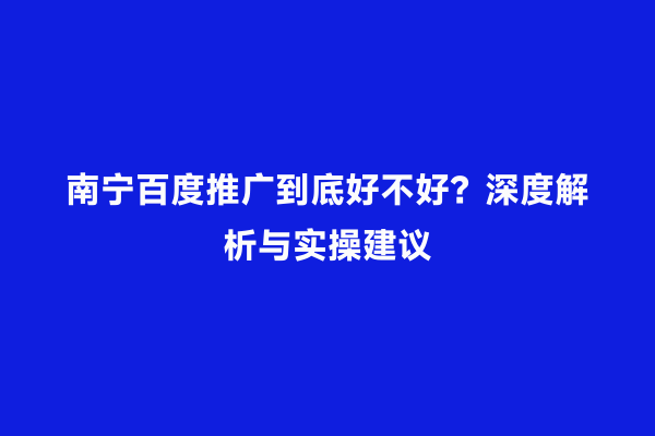 南宁百度推广到底好不好？深度解析与实操建议