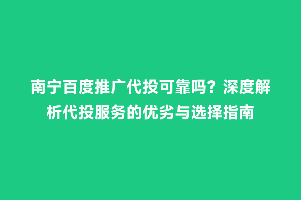 南宁百度推广代投可靠吗？深度解析代投服务的优劣与选择指南