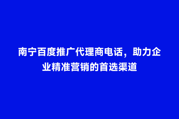 南宁百度推广代理商电话，助力企业精准营销的首选渠道
