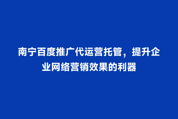 南宁百度推广代运营托管，提升企业网络营销效果的利器
