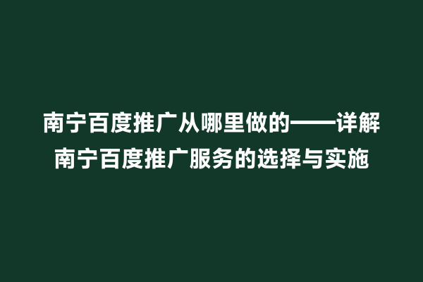 南宁百度推广从哪里做的——详解南宁百度推广服务的选择与实施