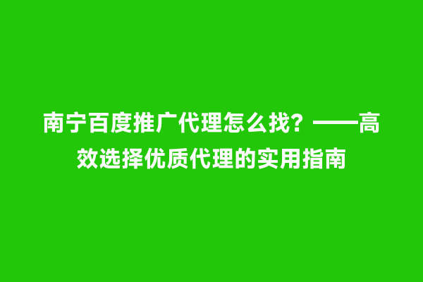 南宁百度推广代理怎么找？——高效选择优质代理的实用指南