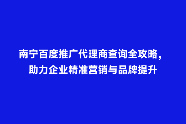 南宁百度推广代理商查询全攻略，助力企业精准营销与品牌提升