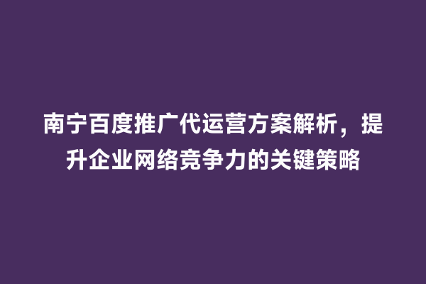 南宁百度推广代运营方案解析，提升企业网络竞争力的关键策略