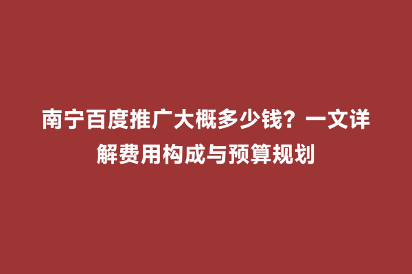 南宁百度推广大概多少钱？一文详解费用构成与预算规划