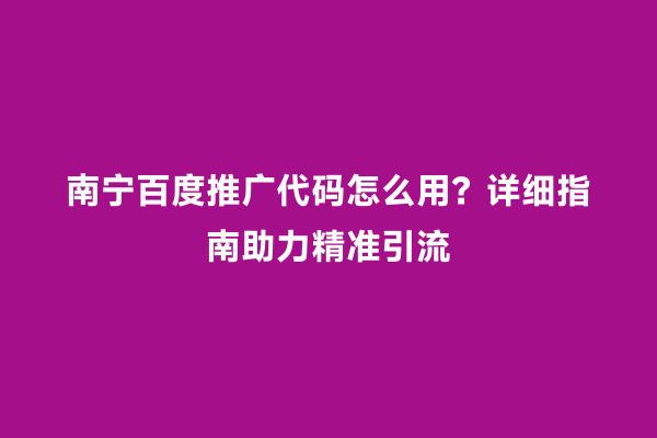 南宁百度推广代码怎么用？详细指南助力精准引流
