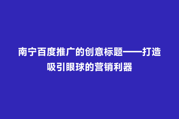 南宁百度推广的创意标题——打造吸引眼球的营销利器