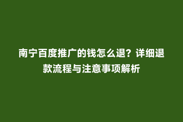 南宁百度推广的钱怎么退？详细退款流程与注意事项解析