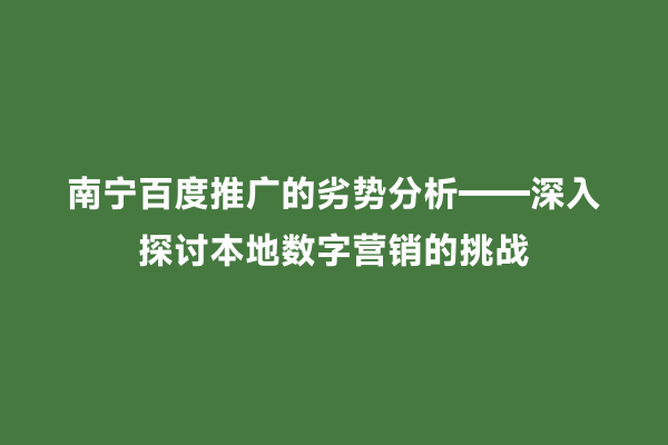 南宁百度推广的劣势分析——深入探讨本地数字营销的挑战