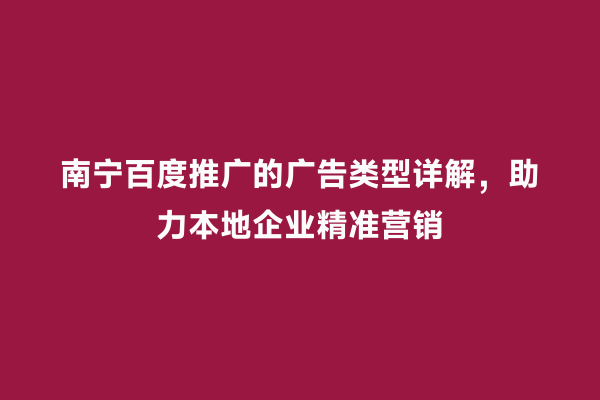 南宁百度推广的广告类型详解，助力本地企业精准营销