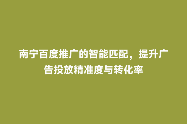 南宁百度推广的智能匹配，提升广告投放精准度与转化率