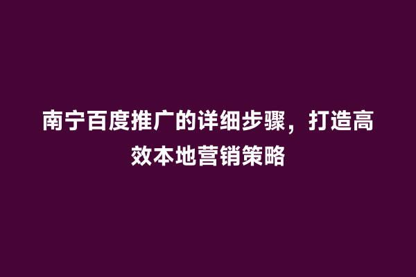 南宁百度推广的详细步骤，打造高效本地营销策略
