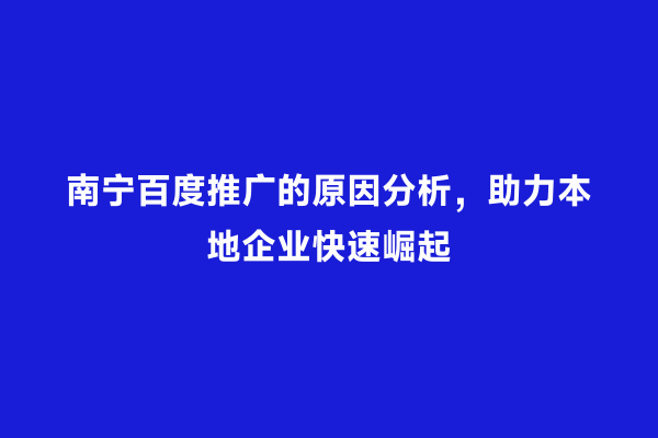南宁百度推广的原因分析，助力本地企业快速崛起