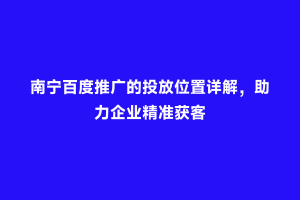 南宁百度推广的投放位置详解，助力企业精准获客
