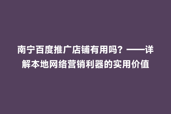 南宁百度推广店铺有用吗？——详解本地网络营销利器的实用价值