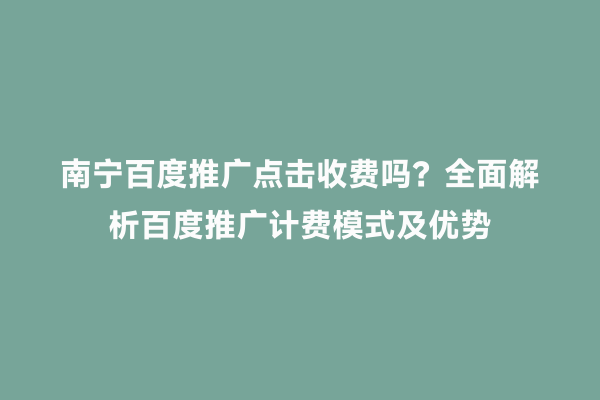 南宁百度推广点击收费吗？全面解析百度推广计费模式及优势