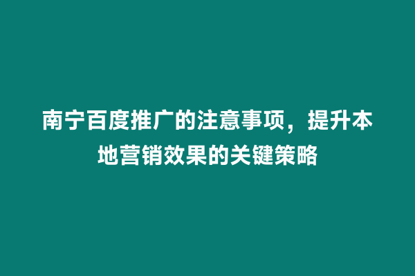 南宁百度推广的注意事项，提升本地营销效果的关键策略