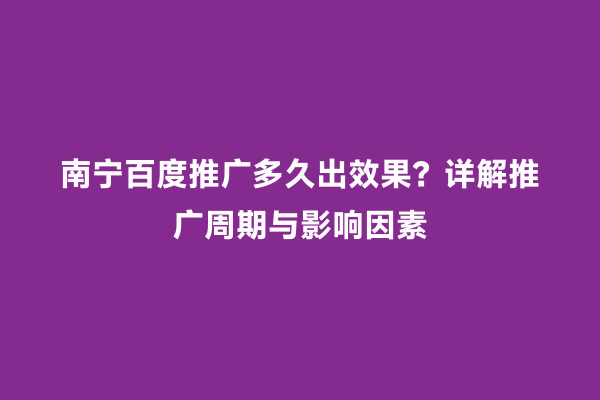 南宁百度推广多久出效果？详解推广周期与影响因素