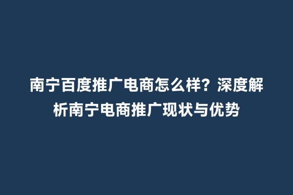 南宁百度推广电商怎么样？深度解析南宁电商推广现状与优势