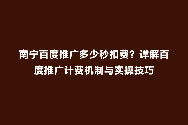 南宁百度推广多少秒扣费？详解百度推广计费机制与实操技巧
