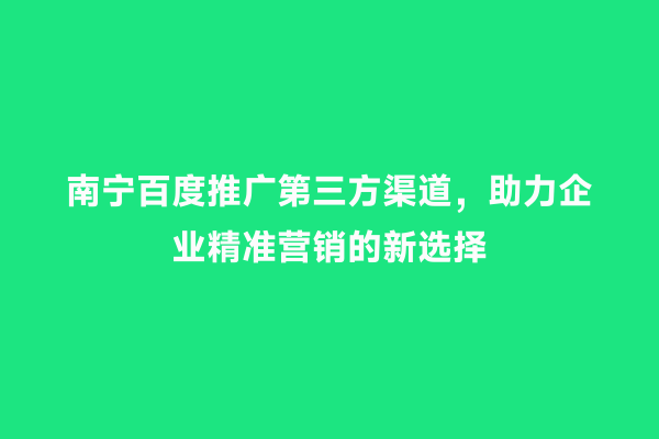 南宁百度推广第三方渠道，助力企业精准营销的新选择