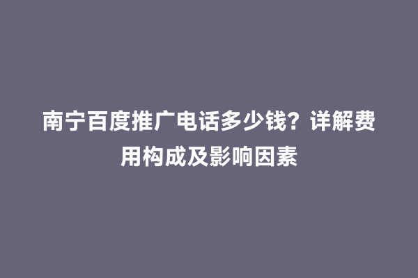 南宁百度推广电话多少钱？详解费用构成及影响因素