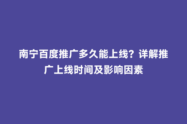 南宁百度推广多久能上线？详解推广上线时间及影响因素