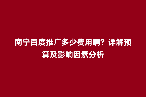 南宁百度推广多少费用啊？详解预算及影响因素分析