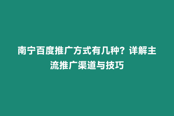 南宁百度推广方式有几种？详解主流推广渠道与技巧