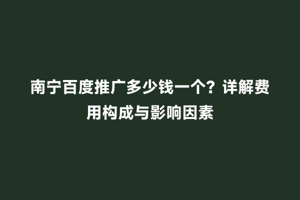 南宁百度推广多少钱一个？详解费用构成与影响因素