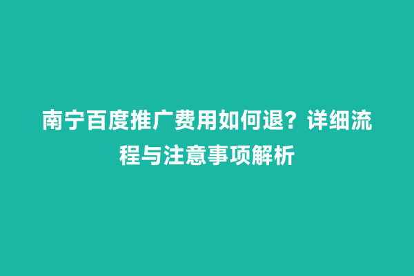 南宁百度推广费用如何退？详细流程与注意事项解析