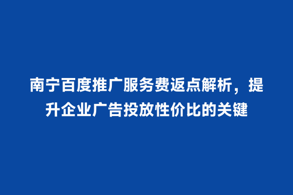 南宁百度推广服务费返点解析，提升企业广告投放性价比的关键