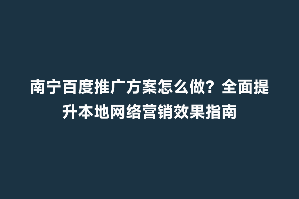 南宁百度推广方案怎么做？全面提升本地网络营销效果指南