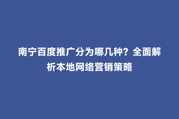 南宁百度推广分为哪几种？全面解析本地网络营销策略