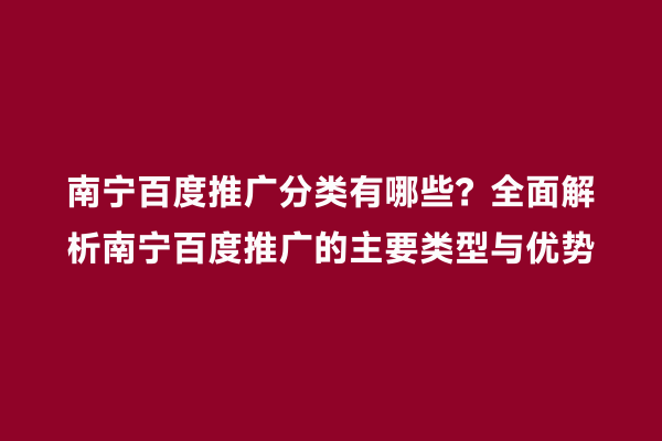 南宁百度推广分类有哪些？全面解析南宁百度推广的主要类型与优势