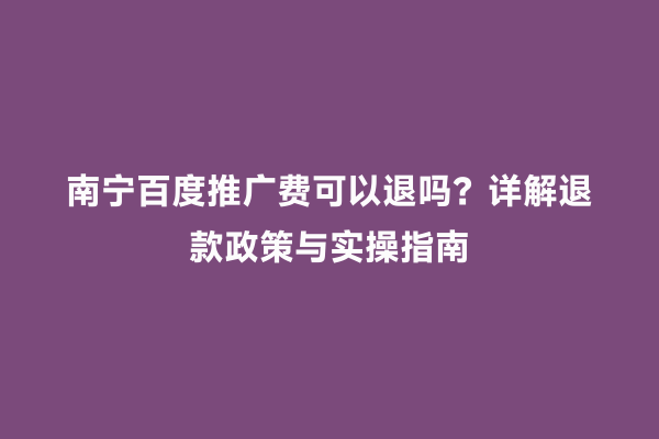 南宁百度推广费可以退吗？详解退款政策与实操指南